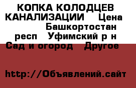 КОПКА КОЛОДЦЕВ КАНАЛИЗАЦИИ, › Цена ­ 3 700 - Башкортостан респ., Уфимский р-н Сад и огород » Другое   